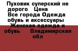  Пуховик суперский не дорого › Цена ­ 5 000 - Все города Одежда, обувь и аксессуары » Женская одежда и обувь   . Владимирская обл.